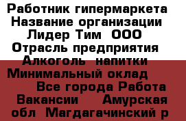 Работник гипермаркета › Название организации ­ Лидер Тим, ООО › Отрасль предприятия ­ Алкоголь, напитки › Минимальный оклад ­ 28 050 - Все города Работа » Вакансии   . Амурская обл.,Магдагачинский р-н